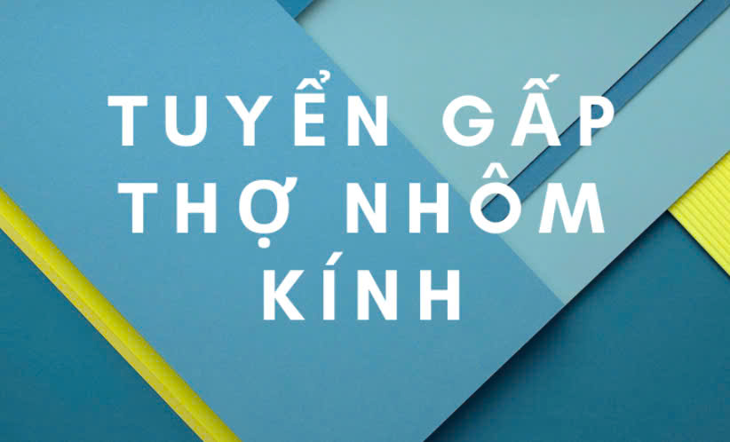 CTY Nhôm Kính Phúc Thịnh Phát tuyển 3 thợ phụ &  1 thợ chính